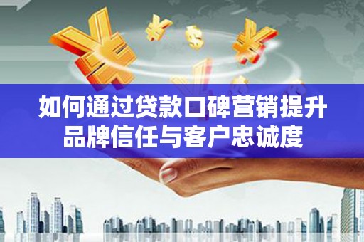 大冶如何通过贷款口碑营销提升品牌信任与客户忠诚度