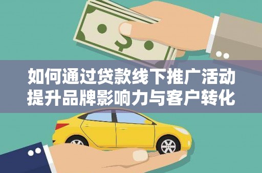 大冶如何通过贷款线下推广活动提升品牌影响力与客户转化率