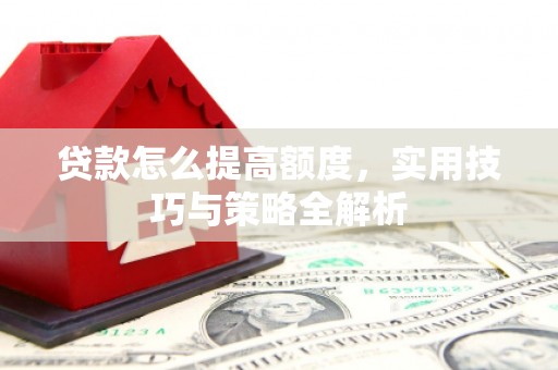 大冶贷款怎么提高额度，实用技巧与策略全解析