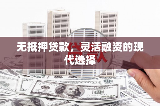 大冶无抵押贷款，灵活融资的现代选择
