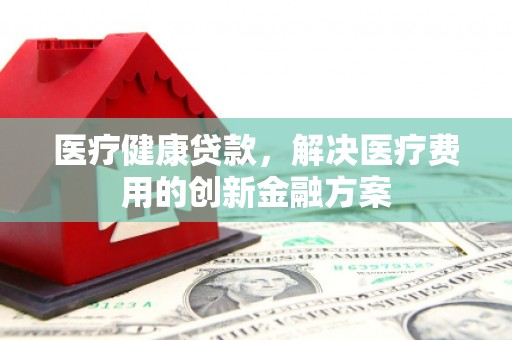 大冶医疗健康贷款，解决医疗费用的创新金融方案