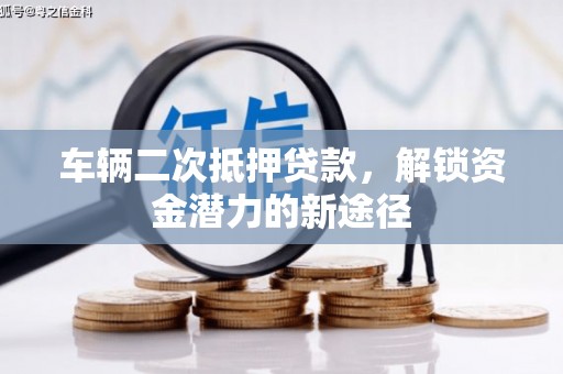 大冶车辆二次抵押贷款，解锁资金潜力的新途径