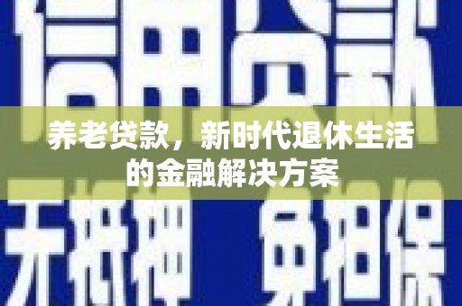 大冶养老贷款，新时代退休生活的金融解决方案