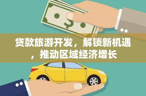 大冶贷款旅游开发，解锁新机遇，推动区域经济增长
