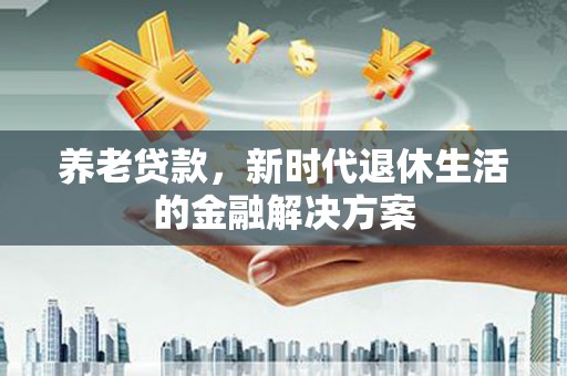 大冶养老贷款，新时代退休生活的金融解决方案