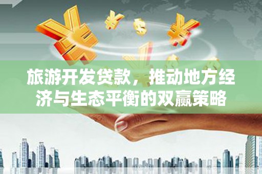 大冶旅游开发贷款，推动地方经济与生态平衡的双赢策略