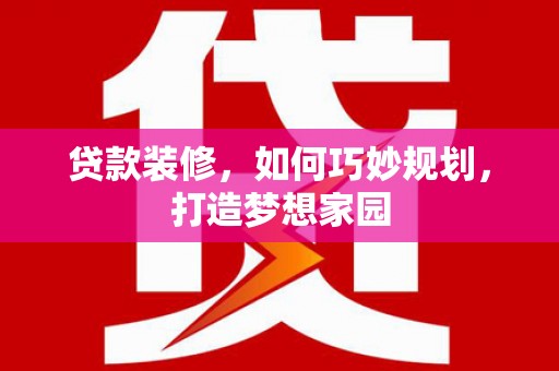 大冶贷款装修，如何巧妙规划，打造梦想家园