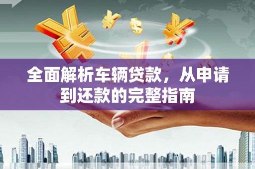 大冶全面解析车辆贷款，从申请到还款的完整指南