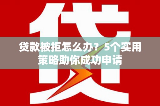 大冶贷款被拒怎么办？5个实用策略助你成功申请