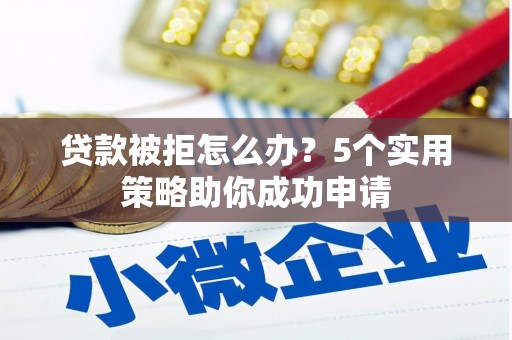 大冶贷款被拒怎么办？5个实用策略助你成功申请