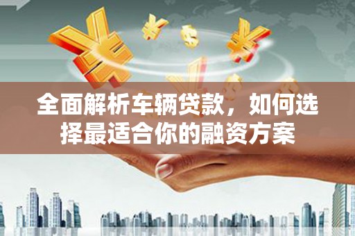 大冶全面解析车辆贷款，如何选择最适合你的融资方案