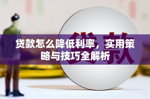 大冶贷款怎么降低利率，实用策略与技巧全解析