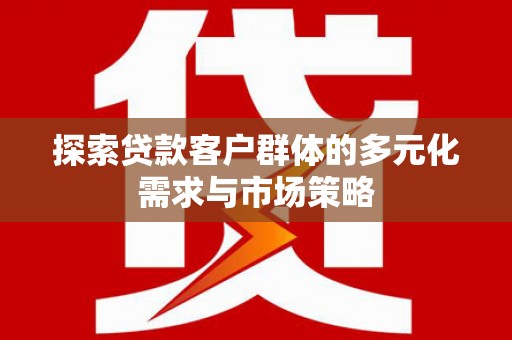 大冶探索贷款客户群体的多元化需求与市场策略