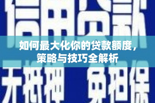 大冶如何最大化你的贷款额度，策略与技巧全解析