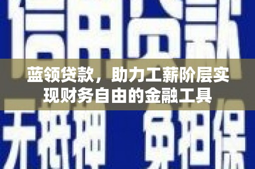 大冶蓝领贷款，助力工薪阶层实现财务自由的金融工具
