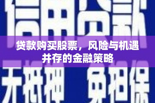 大冶贷款购买股票，风险与机遇并存的金融策略