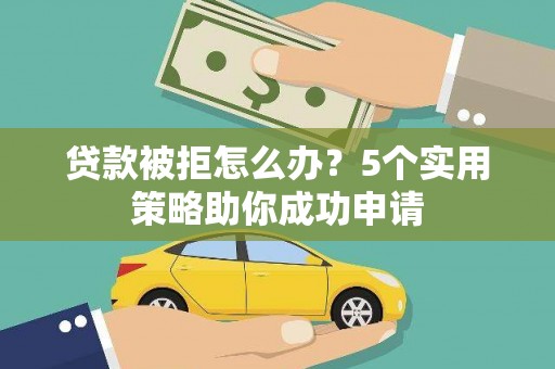 大冶贷款被拒怎么办？5个实用策略助你成功申请