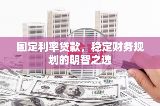 大冶固定利率贷款，稳定财务规划的明智之选