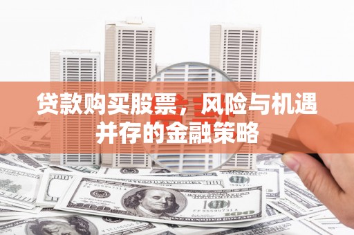 大冶贷款购买股票，风险与机遇并存的金融策略