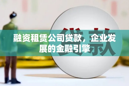 大冶融资租赁公司贷款，企业发展的金融引擎