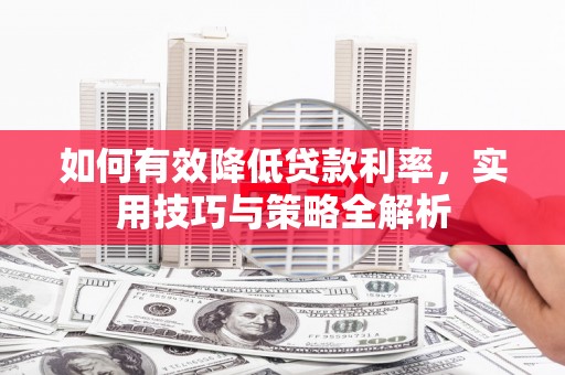 大冶如何有效降低贷款利率，实用技巧与策略全解析