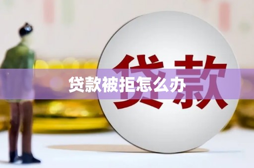 大冶贷款被拒怎么办