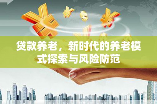 大冶贷款养老，新时代的养老模式探索与风险防范